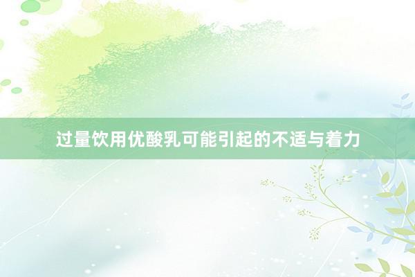 过量饮用优酸乳可能引起的不适与着力