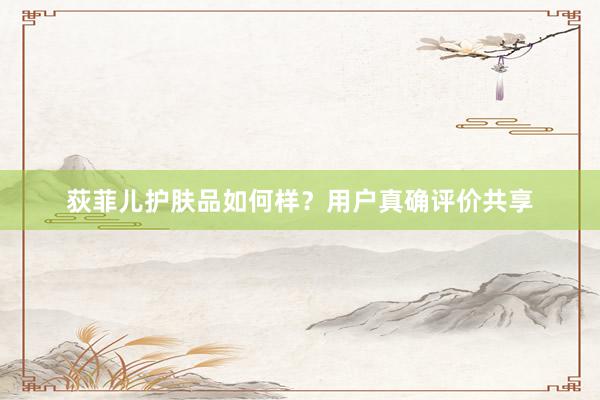 荻菲儿护肤品如何样？用户真确评价共享