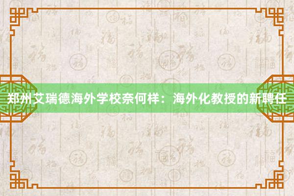 郑州艾瑞德海外学校奈何样：海外化教授的新聘任