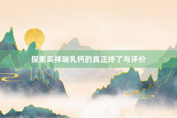 探索英祥瑞乳钙的真正终了与评价
