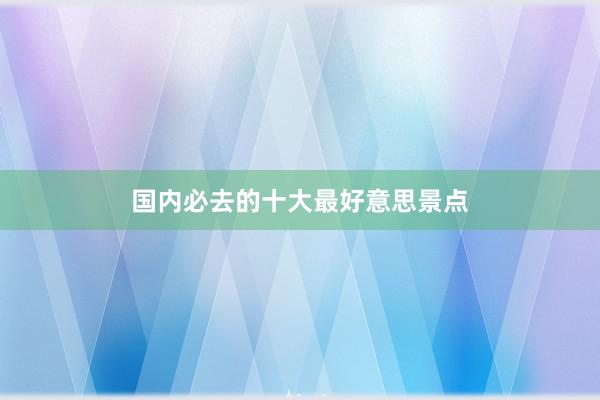 国内必去的十大最好意思景点