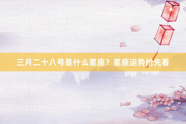 三月二十八号是什么星座？星座运势抢先看