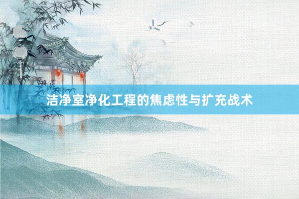 洁净室净化工程的焦虑性与扩充战术