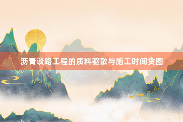 沥青谈路工程的质料驱散与施工时间贪图