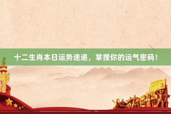 十二生肖本日运势速递，掌捏你的运气密码！