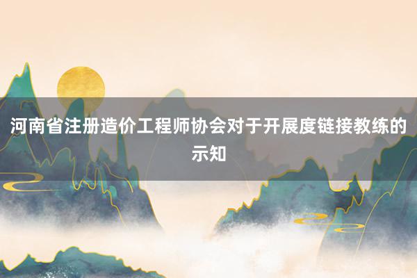 河南省注册造价工程师协会对于开展度链接教练的示知