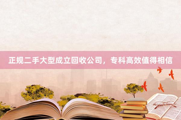 正规二手大型成立回收公司，专科高效值得相信