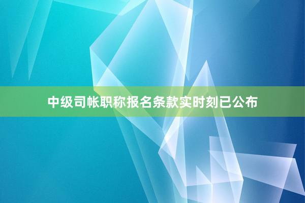 中级司帐职称报名条款实时刻已公布