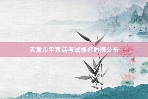 天津市平素话考试报名时辰公布
