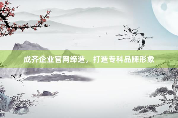 成齐企业官网缔造，打造专科品牌形象