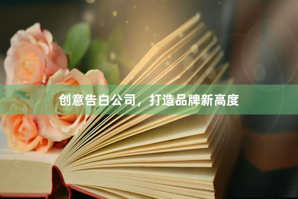 创意告白公司，打造品牌新高度