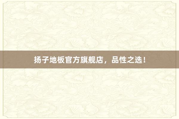 扬子地板官方旗舰店，品性之选！