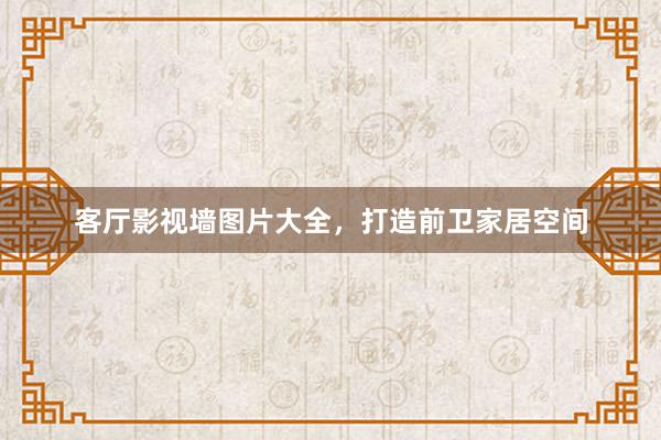 客厅影视墙图片大全，打造前卫家居空间