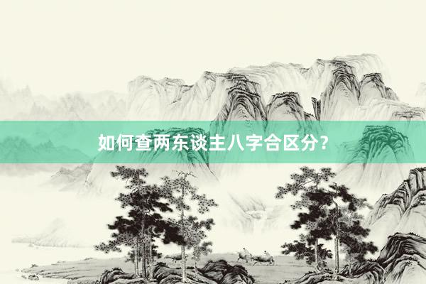 如何查两东谈主八字合区分？