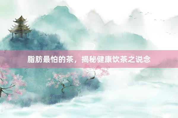 脂肪最怕的茶，揭秘健康饮茶之说念