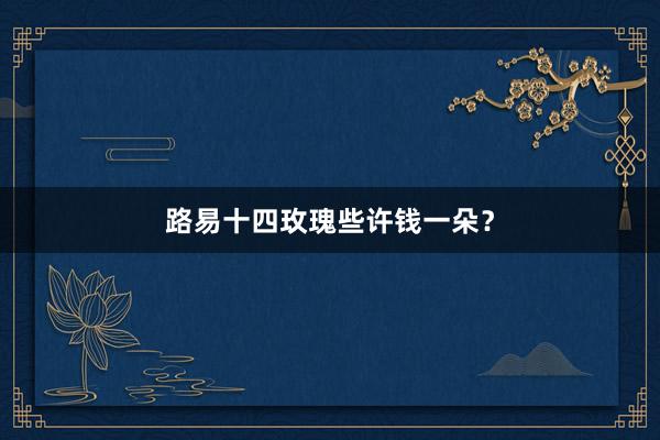 路易十四玫瑰些许钱一朵？